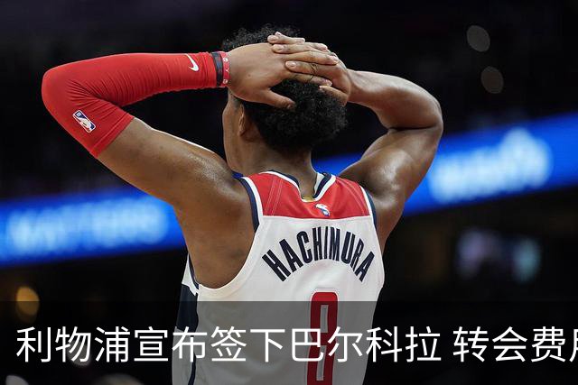 利物浦宣布签下巴尔科拉 转会费用高达1.45亿欧元