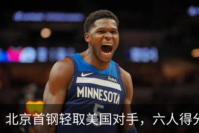北京首钢轻取美国对手，六人得分上双助力胜利！