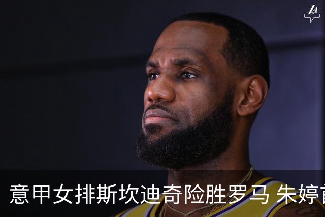意甲女排斯坎迪奇险胜罗马 朱婷首发贡献14分