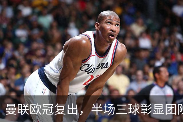 曼联欧冠复出，半场三球彰显团队合作精神